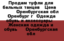 Продам туфли для бальных танцев › Цена ­ 1 800 - Оренбургская обл., Оренбург г. Одежда, обувь и аксессуары » Женская одежда и обувь   . Оренбургская обл.